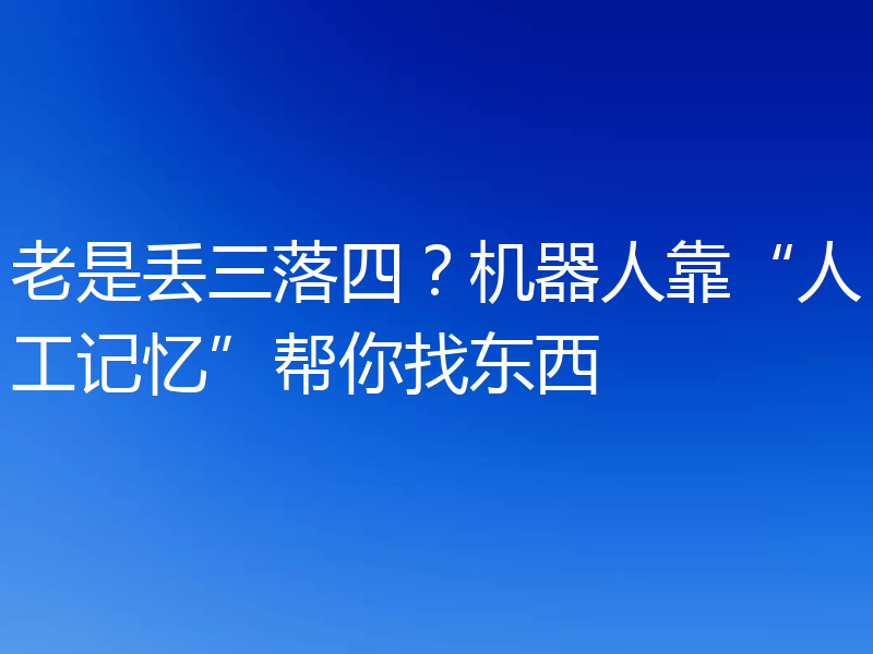 老是丢三落四?机器人靠“人工记忆”帮你找东西