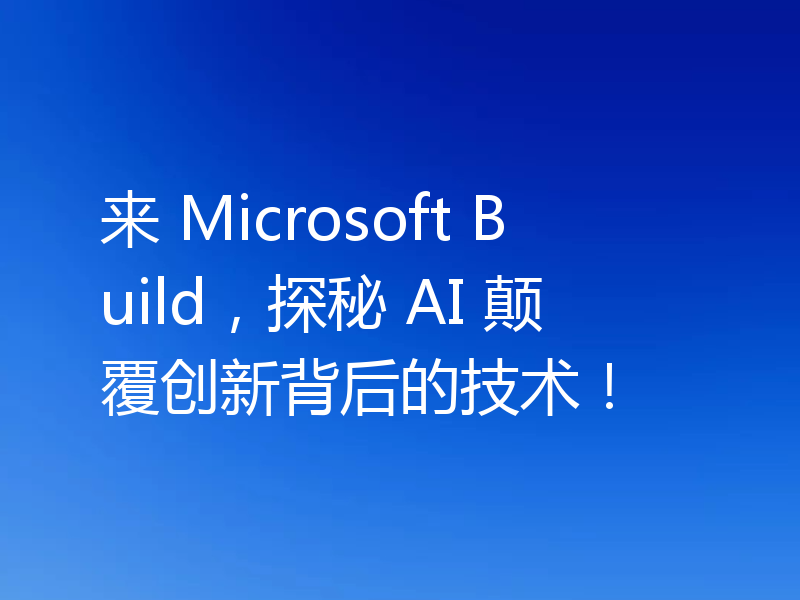 来 Microsoft Build,探秘 AI 颠覆创新背后的技术!