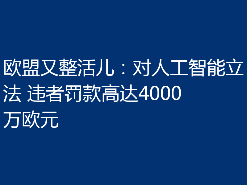 欧盟又整活儿:对人工智能立法 违者罚款高达4000万欧元