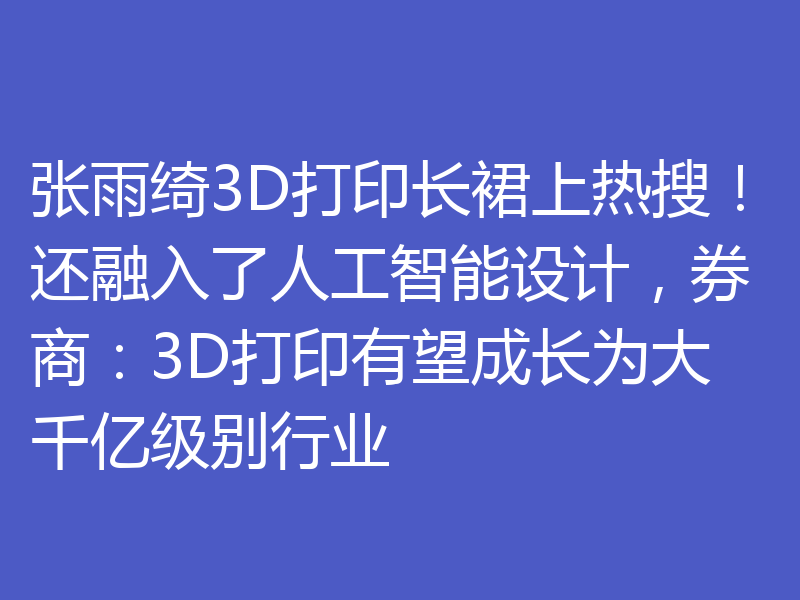 张雨绮3D打印长裙上热搜!还融入了人工智能设计,券商:3D打印有望成长为大千亿级别行业