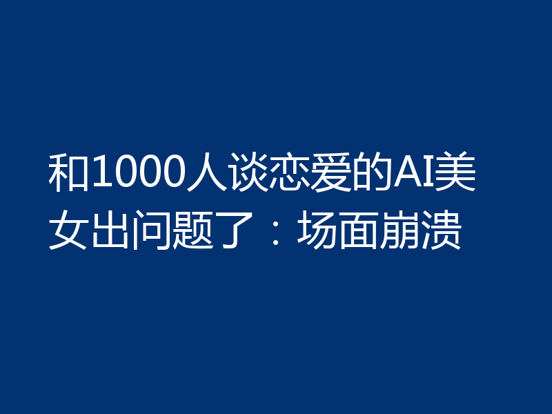 和1000人谈恋爱的AI美女出问题了:场面崩溃
