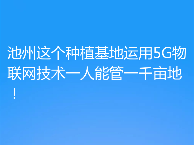 池州这个种植基地运用5G物联网技术一人能管一千亩地!