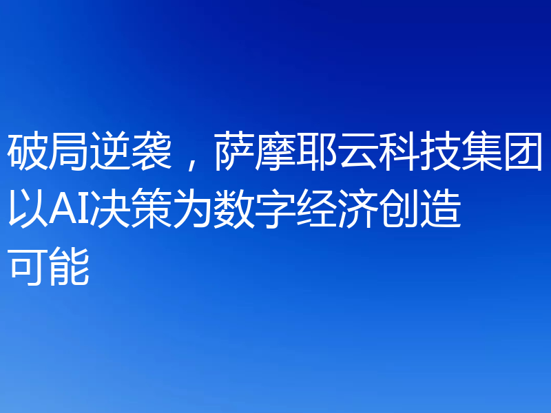 破局逆袭,萨摩耶云科技集团以AI决策为数字经济创造可能
