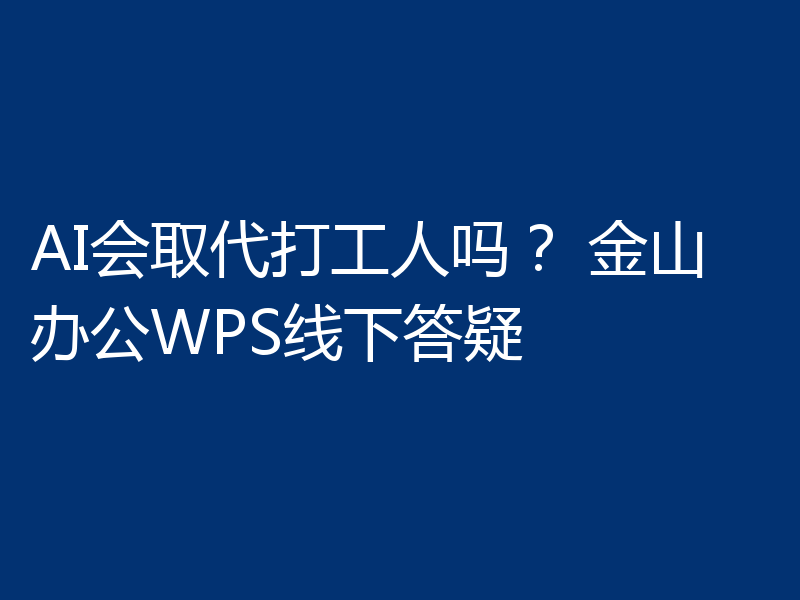 AI会取代打工人吗? 金山办公WPS线下答疑