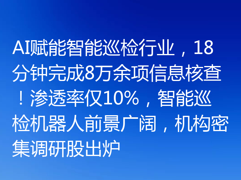 AI赋能智能巡检行业,18分钟完成8万余项信息核查!渗透率仅10%,智能巡检机器人前景广阔,机构密集调研股出炉