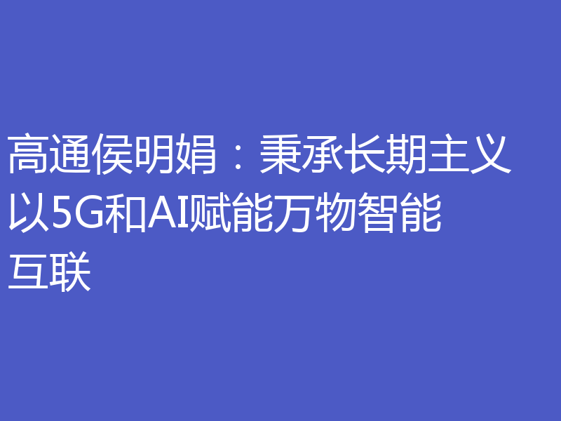 高通侯明娟:秉承长期主义 以5G和AI赋能万物智能互联
