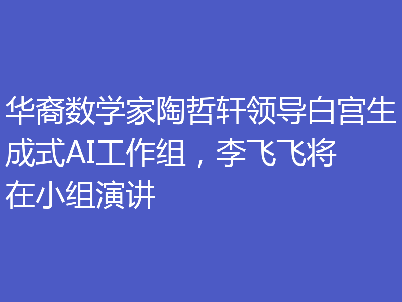 华裔数学家陶哲轩领导白宫生成式AI工作组,李飞飞将在小组演讲