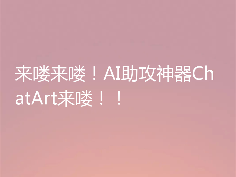 来喽来喽!AI助攻神器ChatArt来喽!!