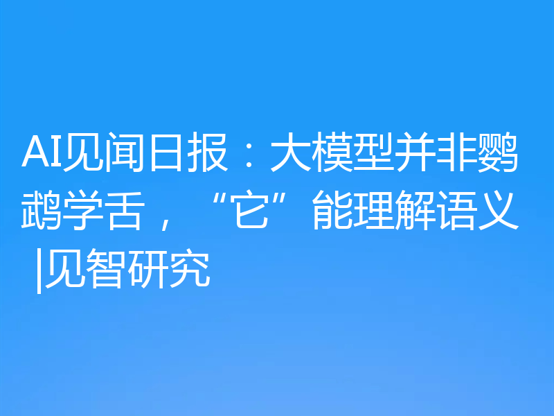 AI见闻日报:大模型并非鹦鹉学舌,“它”能理解语义 |见智研究