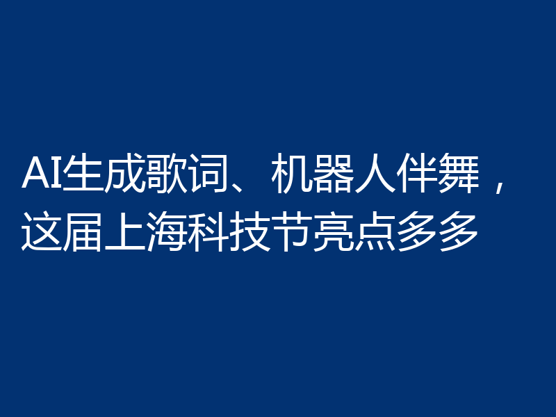 AI生成歌词、机器人伴舞,这届上海科技节亮点多多