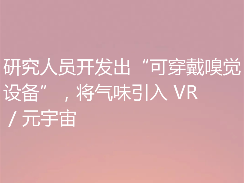研究人员开发出“可穿戴嗅觉设备”,将气味引入 VR / 元宇宙