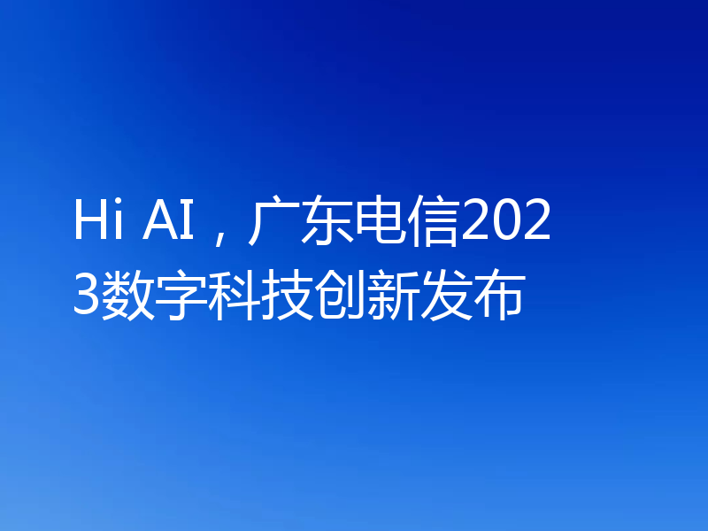 Hi AI,广东电信2023数字科技创新发布