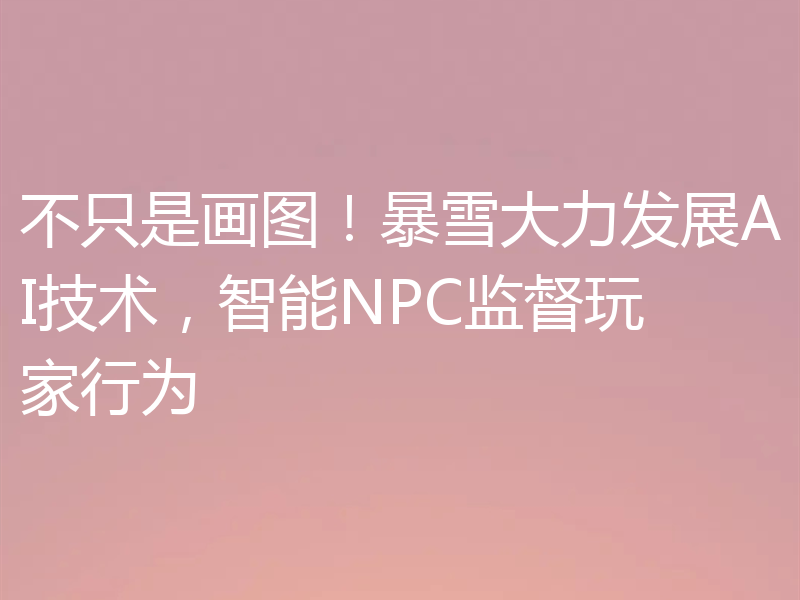 不只是画图!暴雪大力发展AI技术,智能NPC监督玩家行为