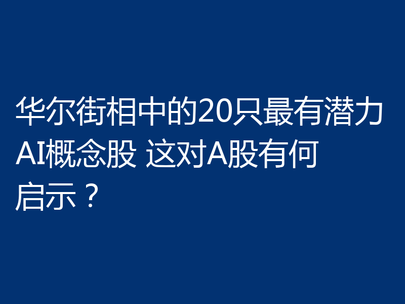 华尔街相中的20只最有潜力AI概念股 这对A股有何启示?