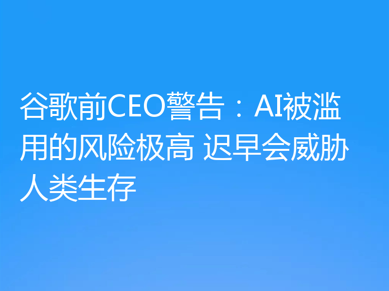 谷歌前CEO警告:AI被滥用的风险极高 迟早会威胁人类生存
