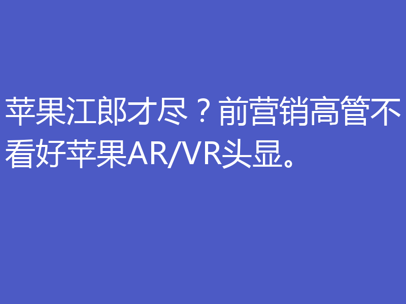 苹果江郎才尽?前营销高管不看好苹果AR/VR头显。
