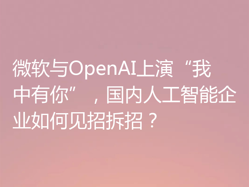 微软与OpenAI上演“我中有你”,国内人工智能企业如何见招拆招?