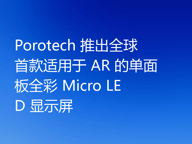 Porotech 推出全球首款适用于 AR 的单面板全彩 Micro LED 显示屏