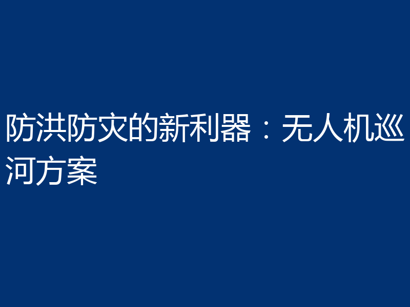 防洪防灾的新利器:无人机巡河方案