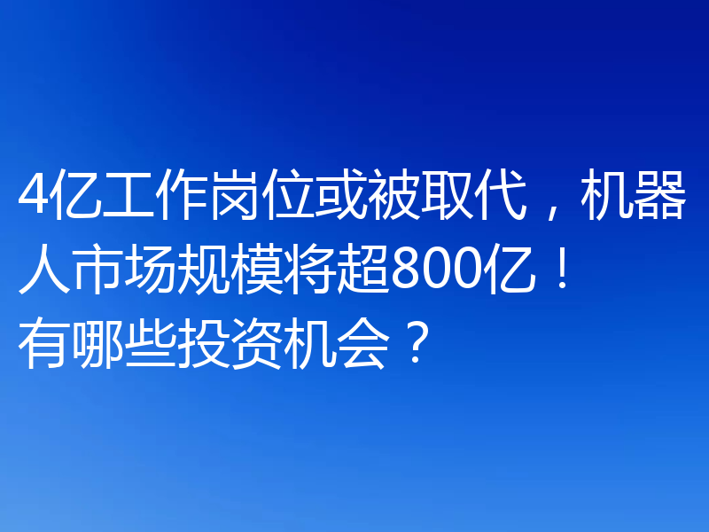 4亿工作岗位或被取代,机器人市场规模将超800亿!有哪些投资机会?