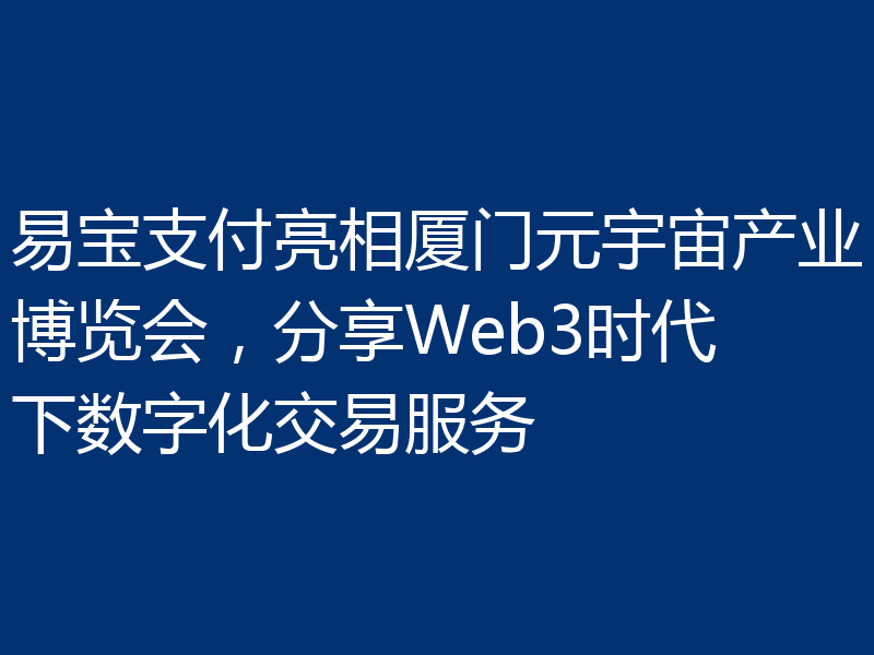 易宝支付亮相厦门元宇宙产业博览会,分享Web3时代下数字化交易服务