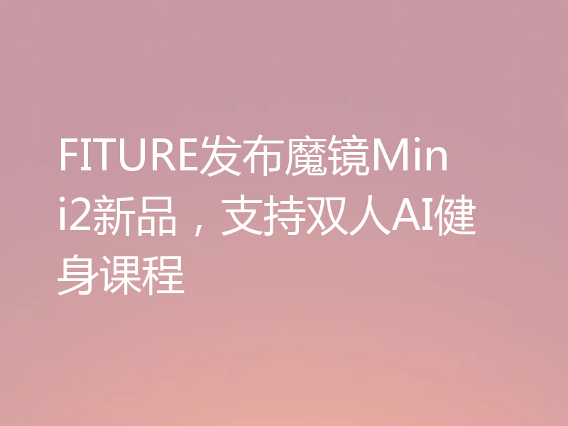 FITURE发布魔镜Mini2新品,支持双人AI健身课程
