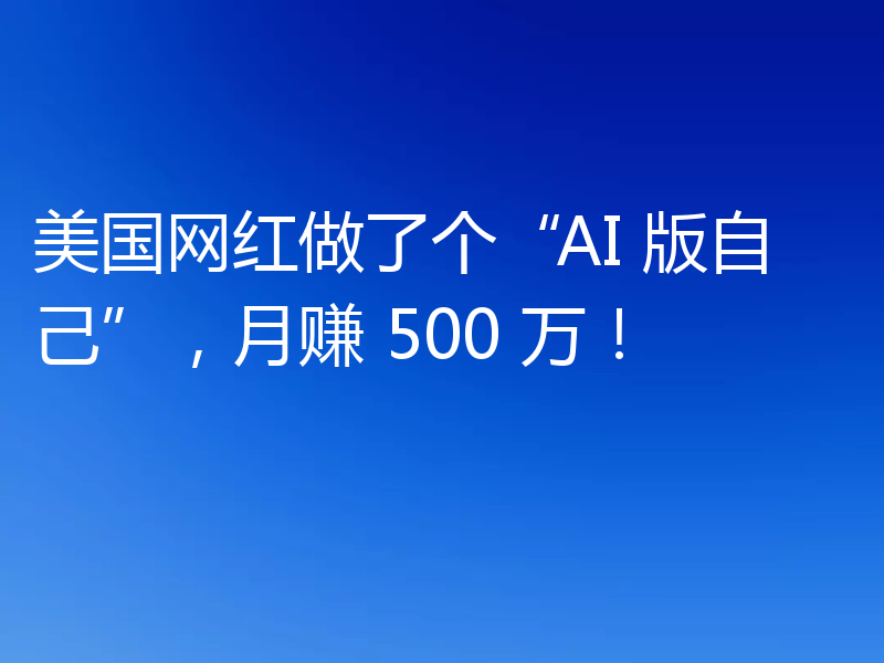 美国网红做了个“AI 版自己”,月赚 500 万!