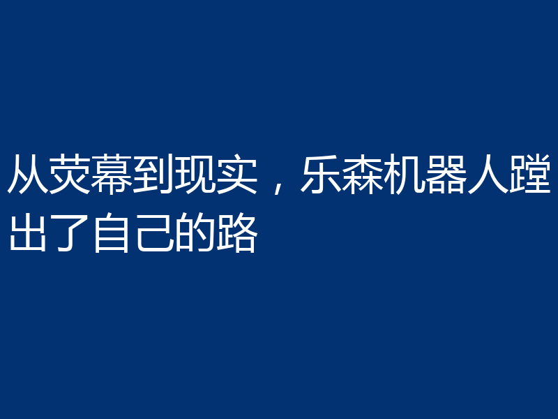 从荧幕到现实,乐森机器人蹚出了自己的路