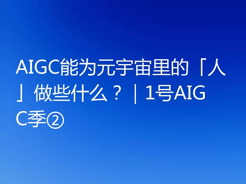 AIGC能为元宇宙里的「人」做些什么?|1号AIGC季②