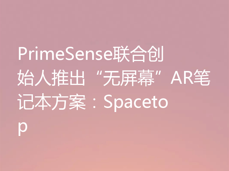PrimeSense联合创始人推出“无屏幕”AR笔记本方案:Spacetop