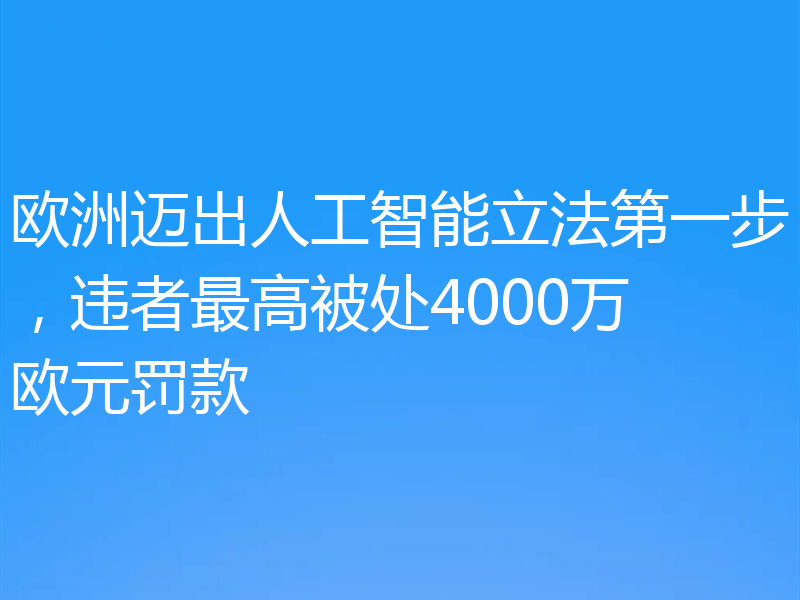 欧洲迈出人工智能立法第一步,违者最高被处4000万欧元罚款