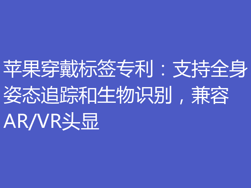苹果穿戴标签专利:支持全身姿态追踪和生物识别,兼容AR/VR头显