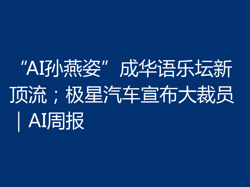 “AI孙燕姿”成华语乐坛新顶流;极星汽车宣布大裁员|AI周报