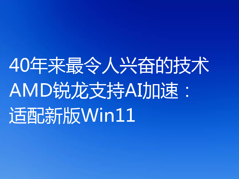 40年来最令人兴奋的技术 AMD锐龙支持AI加速:适配新版Win11