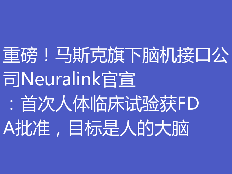 重磅!马斯克旗下脑机接口公司Neuralink官宣:首次人体临床试验获FDA批准,目标是人的大脑