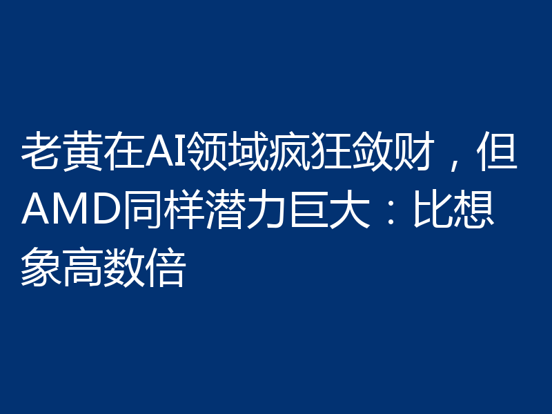 老黄在AI领域疯狂敛财,但AMD同样潜力巨大:比想象高数倍