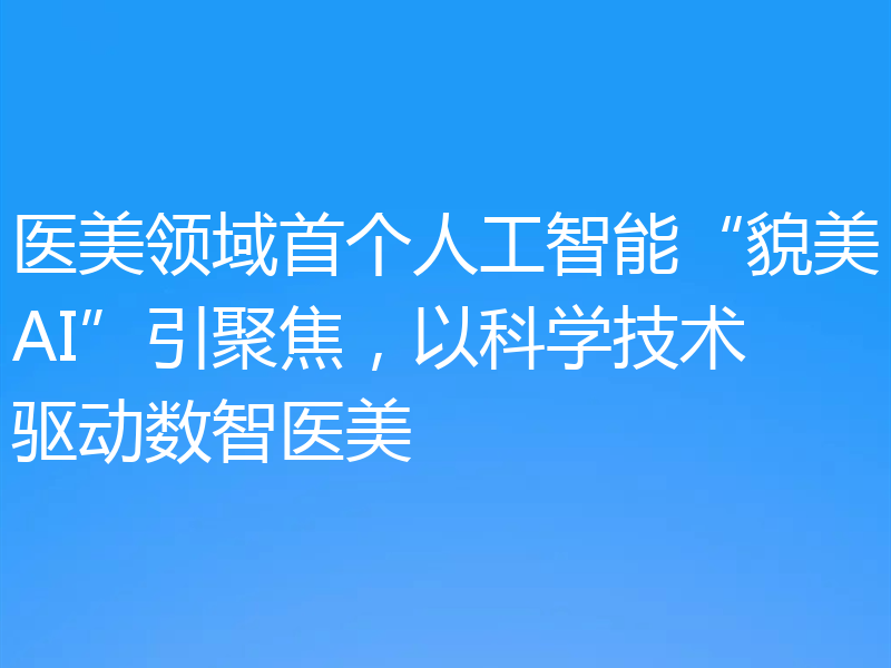 医美领域首个人工智能“貌美AI”引聚焦,以科学技术驱动数智医美
