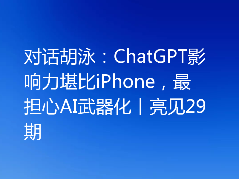 对话胡泳:ChatGPT影响力堪比iPhone,最担心AI武器化丨亮见29期