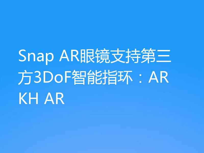 Snap AR眼镜支持第三方3DoF智能指环:ARKH AR