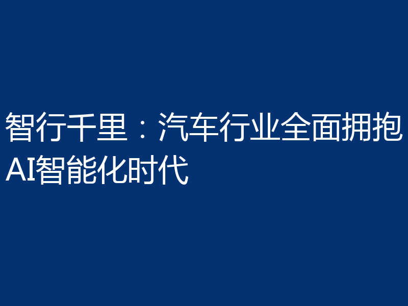 智行千里:汽车行业全面拥抱AI智能化时代