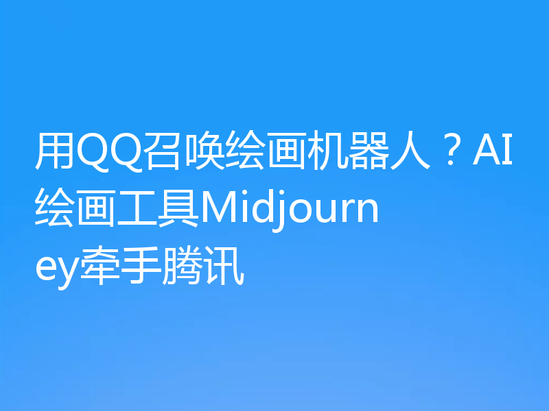 用QQ召唤绘画机器人?AI绘画工具Midjourney牵手腾讯