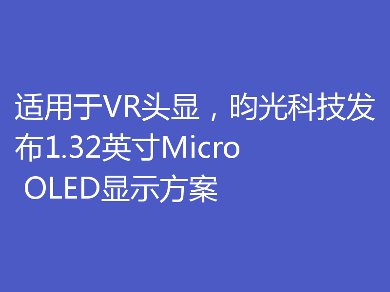 适用于VR头显,昀光科技发布1.32英寸Micro OLED显示方案