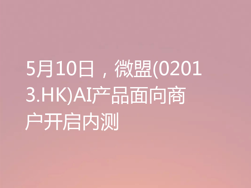 5月10日,微盟(02013.HK)AI产品面向商户开启内测
