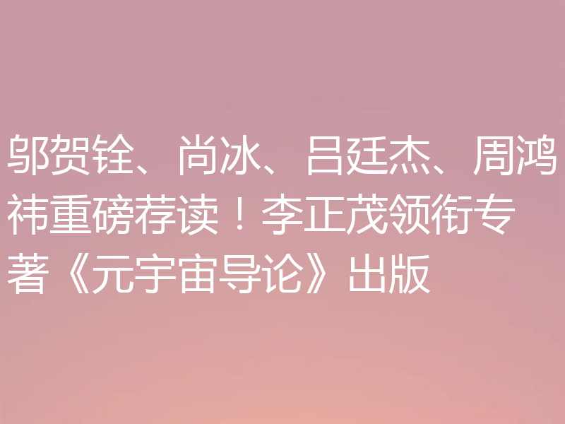 邬贺铨、尚冰、吕廷杰、周鸿祎重磅荐读!李正茂领衔专著《元宇宙导论》出版