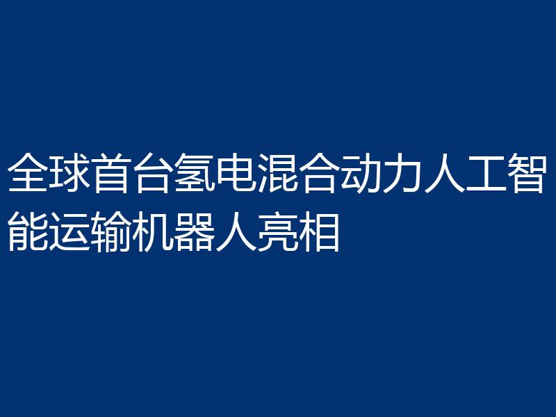 全球首台氢电混合动力人工智能运输机器人亮相