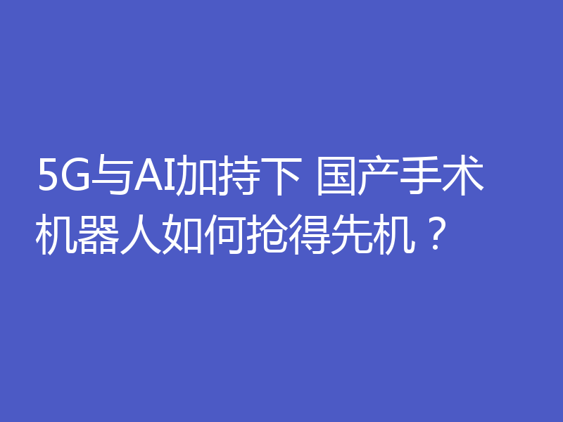5G与AI加持下 国产手术机器人如何抢得先机？