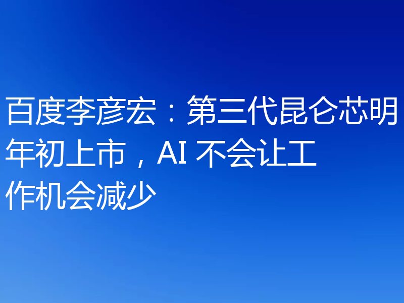 百度李彦宏:第三代昆仑芯明年初上市,AI 不会让工作机会减少