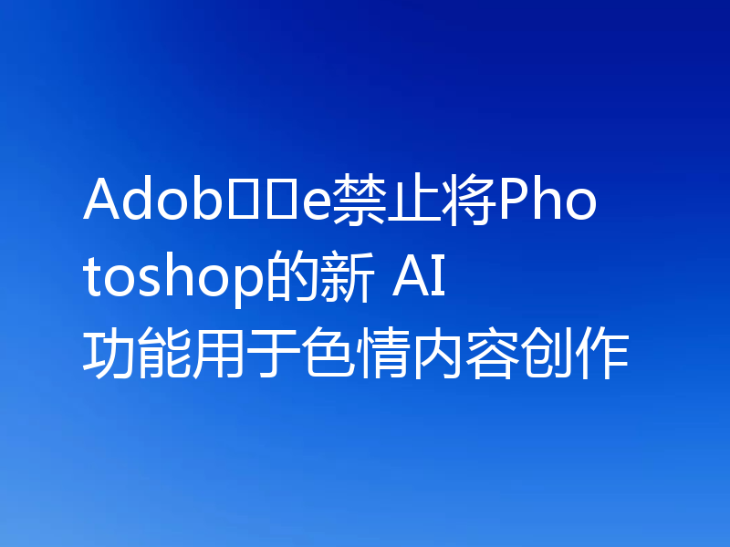 Adobe禁止将Photoshop的新 AI 功能用于色情内容创作