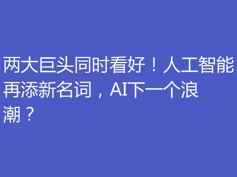 两大巨头同时看好!人工智能再添新名词,AI下一个浪潮?
