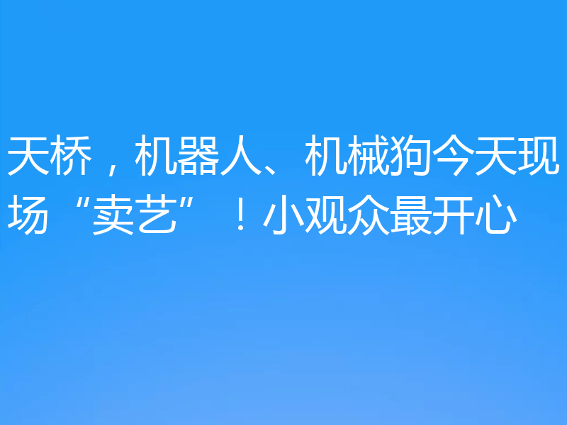 天桥,机器人、机械狗今天现场“卖艺”!小观众最开心